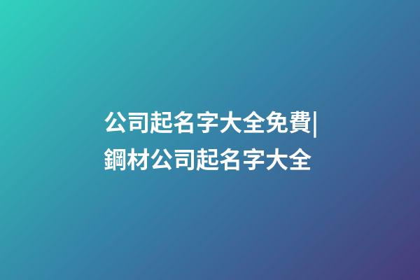 公司起名字大全免費|鋼材公司起名字大全-第1張-公司起名-玄機派